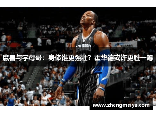 魔兽与字母哥：身体谁更强壮？霍华德或许更胜一筹